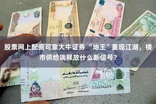 股票网上配资可靠大牛证券 “地王”重现江湖，楼市供给端释放什么新信号？