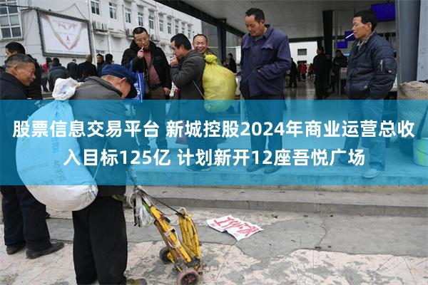 股票信息交易平台 新城控股2024年商业运营总收入目标125亿 计划新开12座吾悦广场