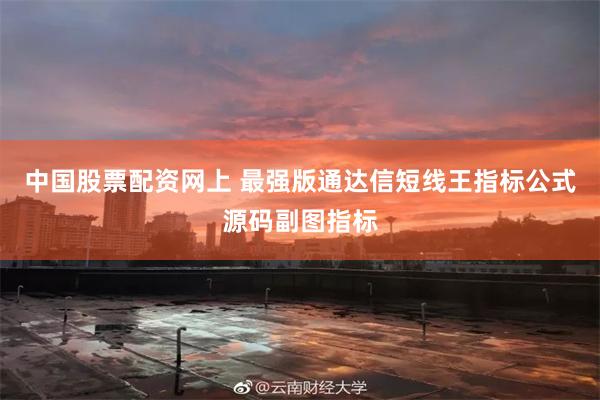 中国股票配资网上 最强版通达信短线王指标公式源码副图指标