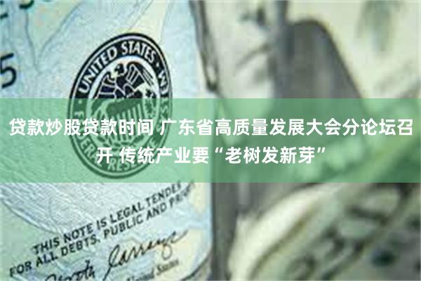 贷款炒股贷款时间 广东省高质量发展大会分论坛召开 传统产业要“老树发新芽”
