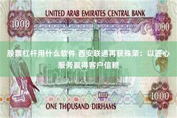 股票杠杆用什么软件 西安联通再获殊荣：以匠心服务赢得客户信赖