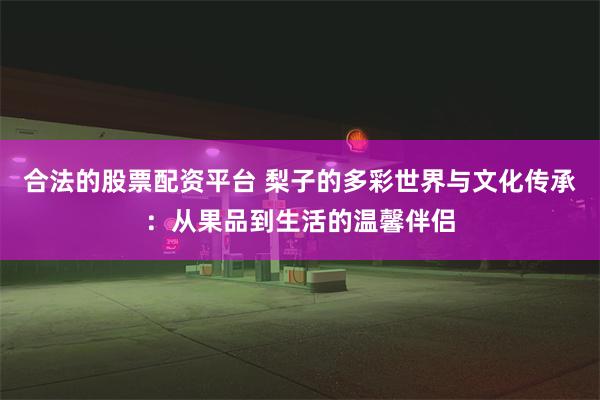 合法的股票配资平台 梨子的多彩世界与文化传承：从果品到生活的温馨伴侣