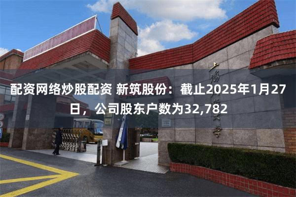 配资网络炒股配资 新筑股份：截止2025年1月27日，公司股东户数为32,782