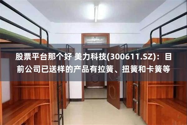 股票平台那个好 美力科技(300611.SZ)：目前公司已送样的产品有拉簧、扭簧和卡簧等
