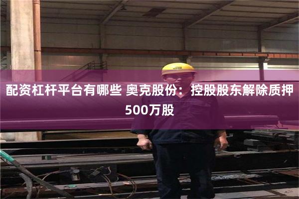 配资杠杆平台有哪些 奥克股份：控股股东解除质押500万股