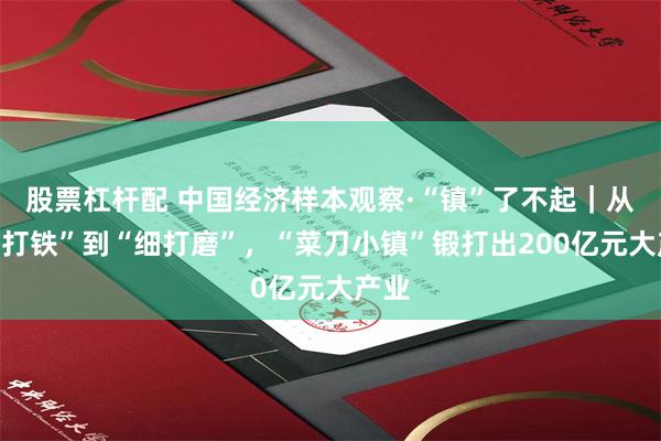 股票杠杆配 中国经济样本观察·“镇”了不起｜从“粗打铁”到“细打磨”，“菜刀小镇”锻打出200亿元大产业