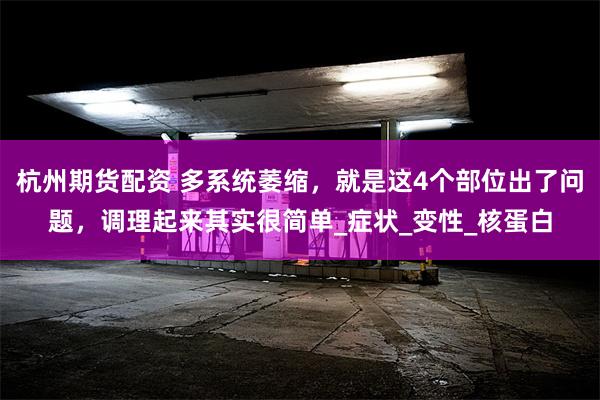 杭州期货配资 多系统萎缩，就是这4个部位出了问题，调理起来其实很简单_症状_变性_核蛋白