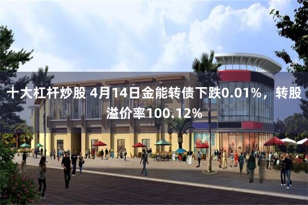 十大杠杆炒股 4月14日金能转债下跌0.01%，转股溢价率100.12%