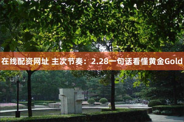 在线配资网址 主次节奏：2.28一句话看懂黄金Gold