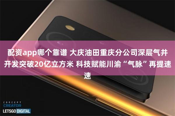配资app哪个靠谱 大庆油田重庆分公司深层气井开发突破20亿立方米 科技赋能川渝“气脉”再提速