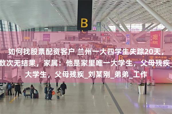 如何找股票配资客户 兰州一大四学生失踪20天，救援队在黄河搜寻数次无结果，家属：他是家里唯一大学生，父母残疾_刘某刚_弟弟_工作