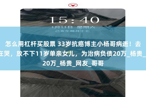怎么用杠杆买股票 33岁抗癌博主小杨哥病逝！去世前一直在哭，放不下11岁单亲女儿，为治病负债20万_杨贵_网友_哥哥