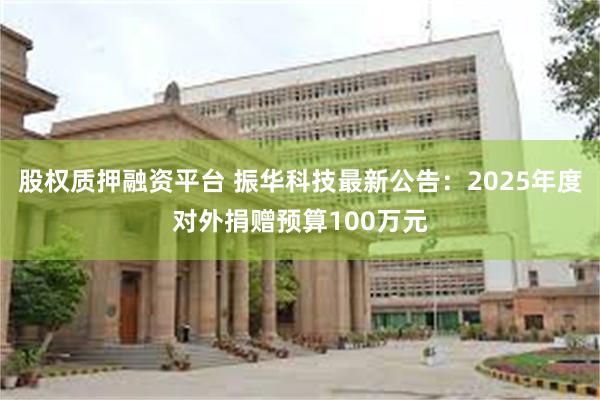 股权质押融资平台 振华科技最新公告：2025年度对外捐赠预算100万元