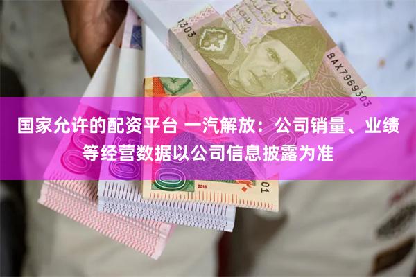 国家允许的配资平台 一汽解放：公司销量、业绩等经营数据以公司信息披露为准
