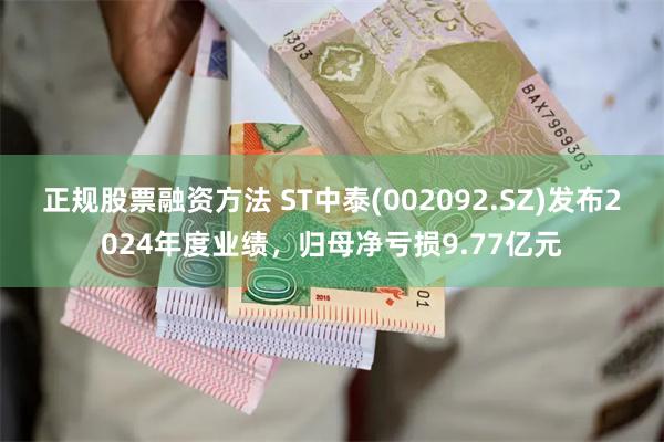 正规股票融资方法 ST中泰(002092.SZ)发布2024年度业绩，归母净亏损9.77亿元
