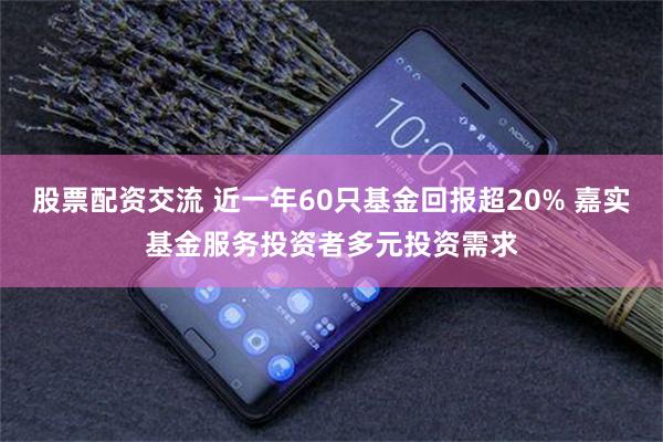 股票配资交流 近一年60只基金回报超20% 嘉实基金服务投资者多元投资需求