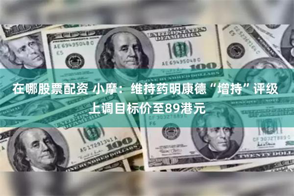在哪股票配资 小摩：维持药明康德“增持”评级 上调目标价至89港元