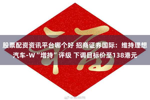 股票配资资讯平台哪个好 招商证券国际：维持理想汽车-W“增持”评级 下调目标价至138港元