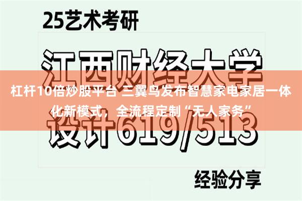 杠杆10倍炒股平台 三翼鸟发布智慧家电家居一体化新模式，全流程定制“无人家务”