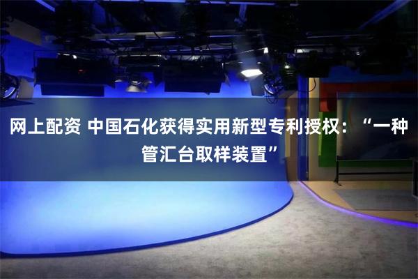 网上配资 中国石化获得实用新型专利授权：“一种管汇台取样装置”