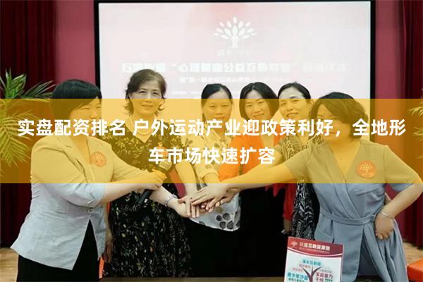 实盘配资排名 户外运动产业迎政策利好，全地形车市场快速扩容