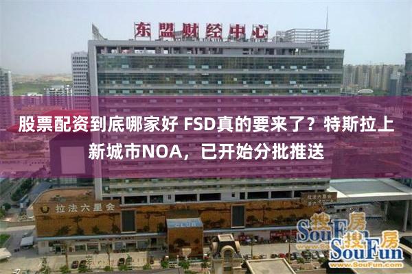 股票配资到底哪家好 FSD真的要来了？特斯拉上新城市NOA，已开始分批推送