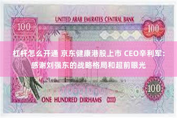 杠杆怎么开通 京东健康港股上市 CEO辛利军：感谢刘强东的战略格局和超前眼光