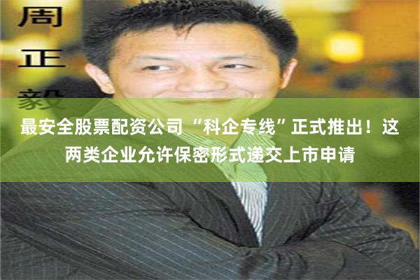 最安全股票配资公司 “科企专线”正式推出！这两类企业允许保密形式递交上市申请