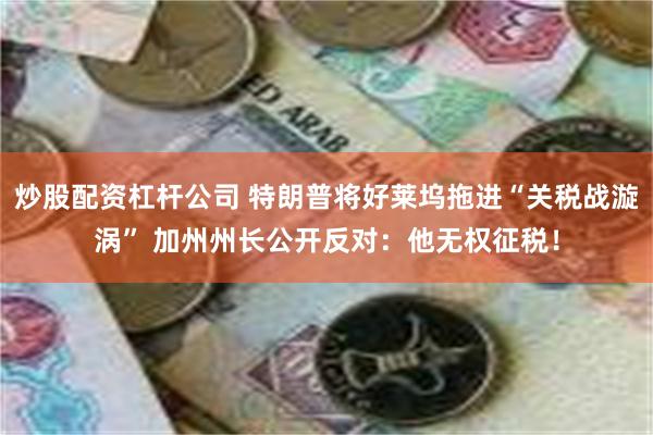 炒股配资杠杆公司 特朗普将好莱坞拖进“关税战漩涡” 加州州长公开反对：他无权征税！