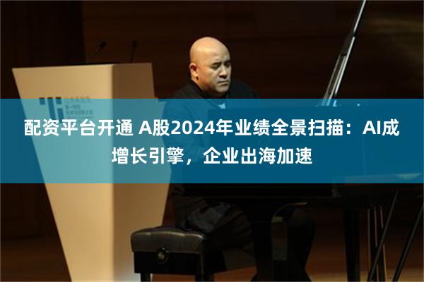 配资平台开通 A股2024年业绩全景扫描：AI成增长引擎，企业出海加速