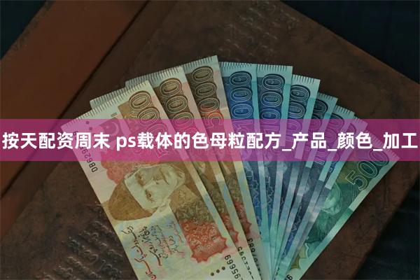 按天配资周末 ps载体的色母粒配方_产品_颜色_加工