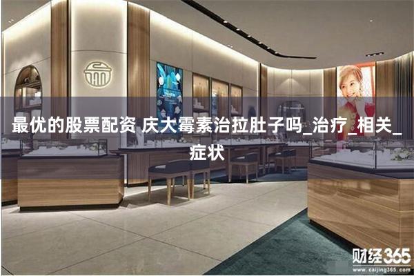 最优的股票配资 庆大霉素治拉肚子吗_治疗_相关_症状