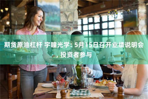 期货原油杠杆 宇瞳光学: 5月15日召开业绩说明会, 投资者参与