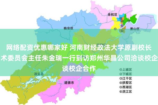 网络配资优惠哪家好 河南财经政法大学原副校长、学术委员会主任朱金瑞一行到访郑州华晶公司洽谈校企合作