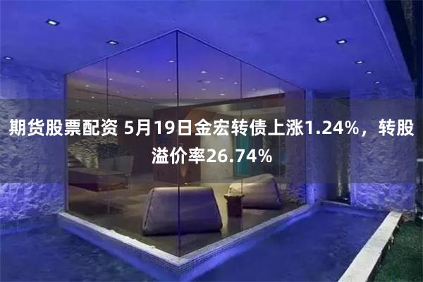 期货股票配资 5月19日金宏转债上涨1.24%，转股溢价率26.74%