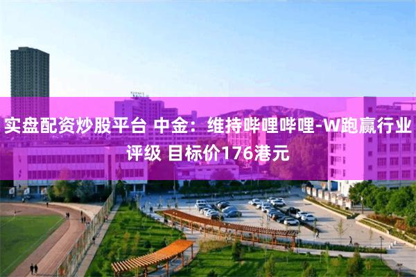 实盘配资炒股平台 中金：维持哔哩哔哩-W跑赢行业评级 目标价176港元