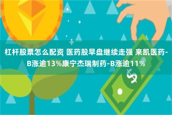杠杆股票怎么配资 医药股早盘继续走强 来凯医药-B涨逾13%康宁杰瑞制药-B涨逾11%