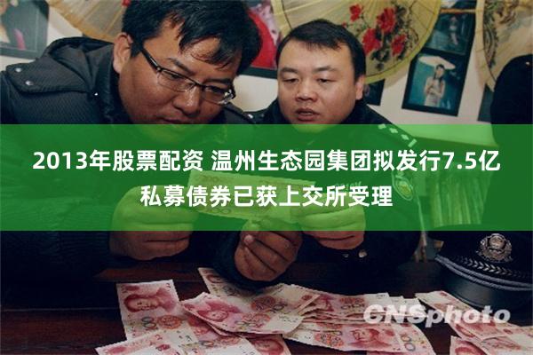 2013年股票配资 温州生态园集团拟发行7.5亿私募债券已获上交所受理