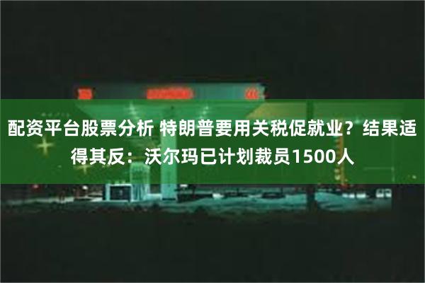 配资平台股票分析 特朗普要用关税促就业？结果适得其反：沃尔玛已计划裁员1500人