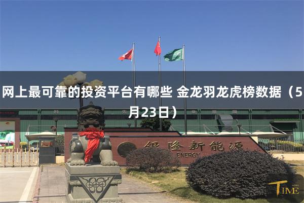 网上最可靠的投资平台有哪些 金龙羽龙虎榜数据（5月23日）