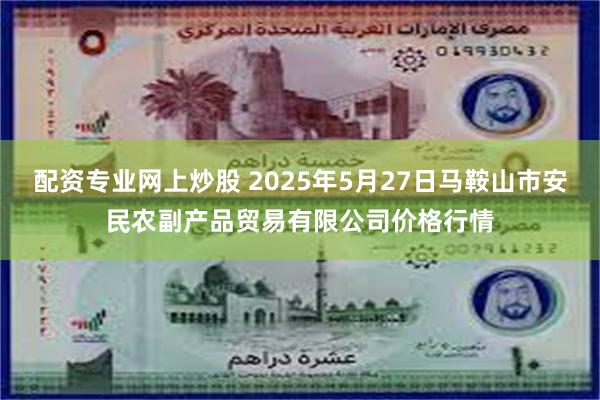 配资专业网上炒股 2025年5月27日马鞍山市安民农副产品贸易有限公司价格行情