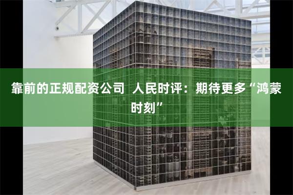 靠前的正规配资公司  人民时评：期待更多“鸿蒙时刻”