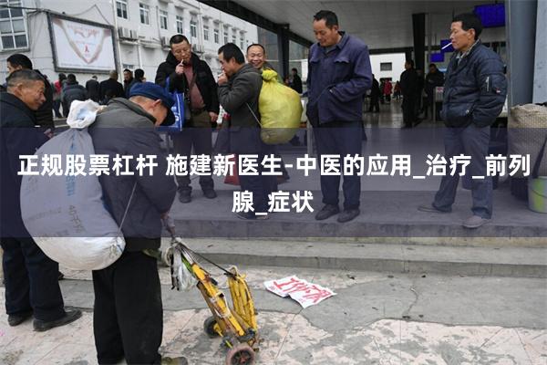正规股票杠杆 施建新医生-中医的应用_治疗_前列腺_症状