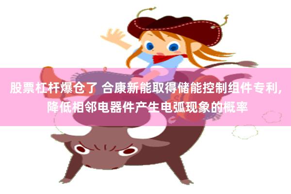 股票杠杆爆仓了 合康新能取得储能控制组件专利, 降低相邻电器件产生电弧现象的概率