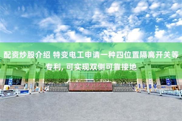 配资炒股介绍 特变电工申请一种四位置隔离开关等专利, 可实现双侧可靠接地