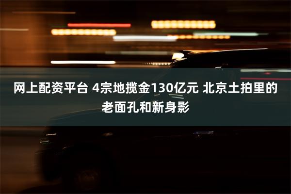 网上配资平台 4宗地揽金130亿元 北京土拍里的老面孔和新身影