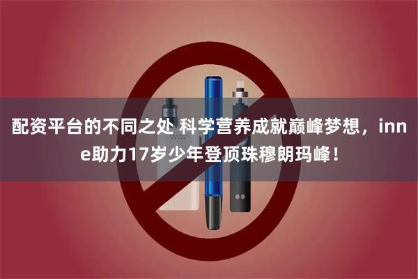 配资平台的不同之处 科学营养成就巅峰梦想，inne助力17岁少年登顶珠穆朗玛峰！