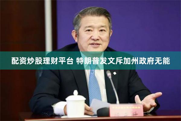 配资炒股理财平台 特朗普发文斥加州政府无能