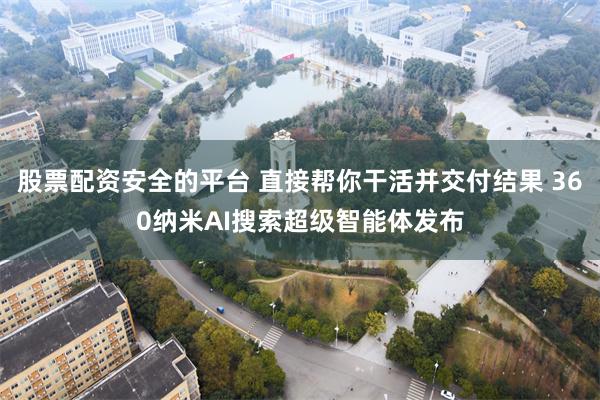 股票配资安全的平台 直接帮你干活并交付结果 360纳米AI搜索超级智能体发布