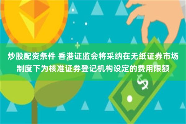 炒股配资条件 香港证监会将采纳在无纸证券市场制度下为核准证券登记机构设定的费用限额